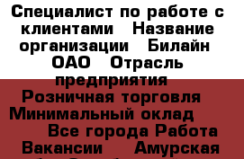 Специалист по работе с клиентами › Название организации ­ Билайн, ОАО › Отрасль предприятия ­ Розничная торговля › Минимальный оклад ­ 50 000 - Все города Работа » Вакансии   . Амурская обл.,Октябрьский р-н